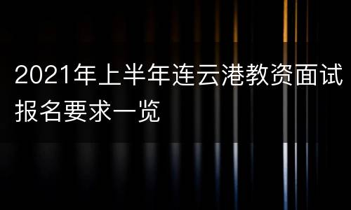 2021年上半年连云港教资面试报名要求一览