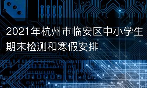 2021年杭州市临安区中小学生期末检测和寒假安排