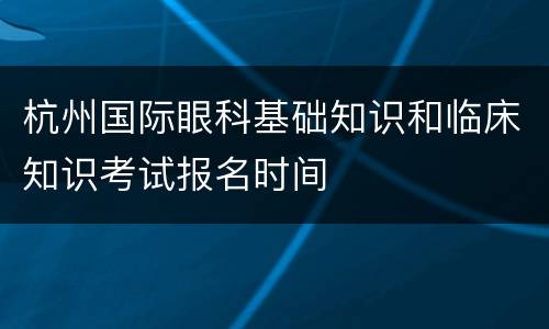 杭州国际眼科基础知识和临床知识考试报名时间