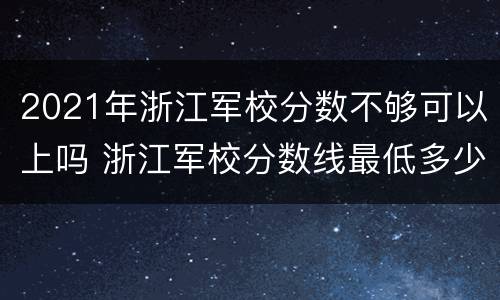 2021年浙江军校分数不够可以上吗 浙江军校分数线最低多少