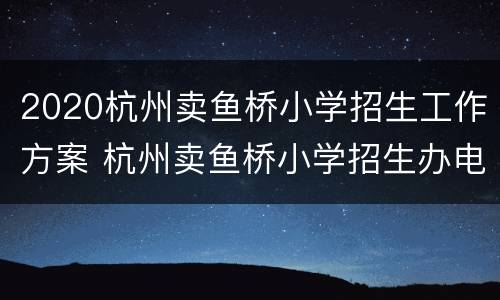 2020杭州卖鱼桥小学招生工作方案 杭州卖鱼桥小学招生办电话
