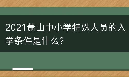 2021萧山中小学特殊人员的入学条件是什么？