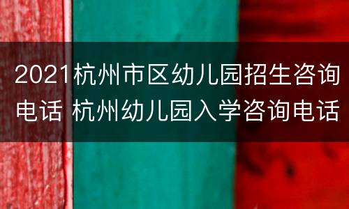 2021杭州市区幼儿园招生咨询电话 杭州幼儿园入学咨询电话