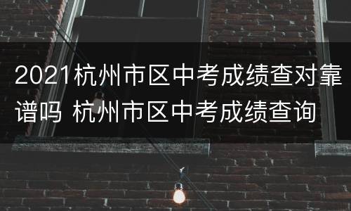 2021杭州市区中考成绩查对靠谱吗 杭州市区中考成绩查询