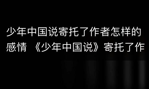 少年中国说寄托了作者怎样的感情 《少年中国说》寄托了作者怎样的感情