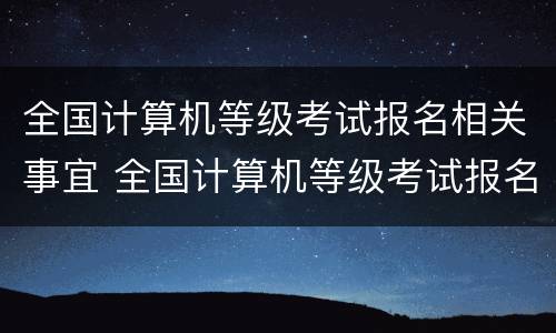 全国计算机等级考试报名相关事宜 全国计算机等级考试报名相关事宜怎么填