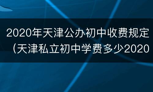 2020年天津公办初中收费规定（天津私立初中学费多少2020）