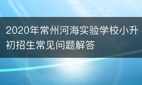 2020年常州河海实验学校小升初招生常见问题解答