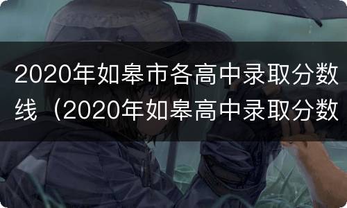 2020年如皋市各高中录取分数线（2020年如皋高中录取分数线是多少）