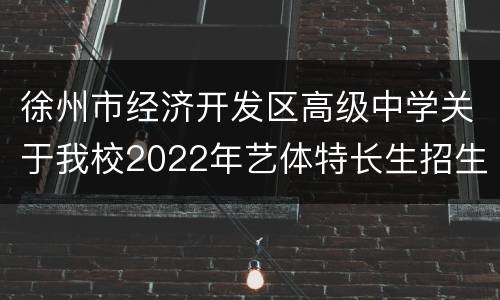 徐州市经济开发区高级中学关于我校2022年艺体特长生招生资格审核的通知