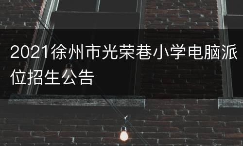 2021徐州市光荣巷小学电脑派位招生公告