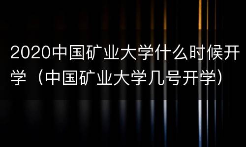 2020中国矿业大学什么时候开学（中国矿业大学几号开学）