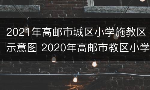 2021年高邮市城区小学施教区示意图 2020年高邮市教区小学