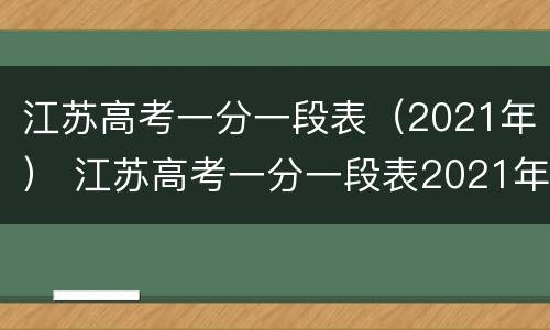 江苏高考一分一段表（2021年） 江苏高考一分一段表2021年文科