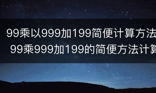 99乘以999加199简便计算方法 99乘999加199的简便方法计算