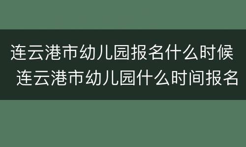 连云港市幼儿园报名什么时候 连云港市幼儿园什么时间报名