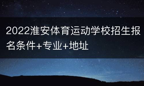 2022淮安体育运动学校招生报名条件+专业+地址