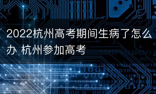 2022杭州高考期间生病了怎么办 杭州参加高考