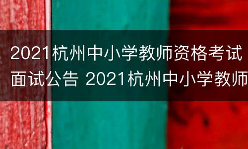 2021杭州中小学教师资格考试面试公告 2021杭州中小学教师资格考试面试公告查询