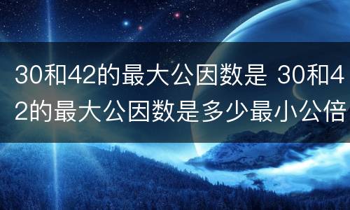 30和42的最大公因数是 30和42的最大公因数是多少最小公倍数是多少