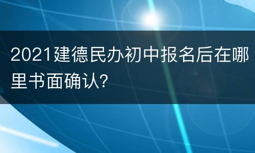 2021建德民办初中报名后在哪里书面确认？