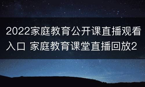 2022家庭教育公开课直播观看入口 家庭教育课堂直播回放2021