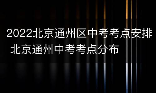 2022北京通州区中考考点安排 北京通州中考考点分布