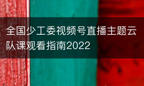 全国少工委视频号直播主题云队课观看指南2022