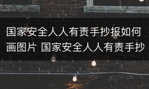 国家安全人人有责手抄报如何画图片 国家安全人人有责手抄报如何画图片大全