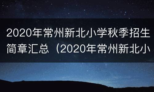 2020年常州新北小学秋季招生简章汇总（2020年常州新北小学秋季招生简章汇总表）