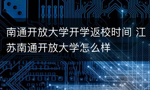 南通开放大学开学返校时间 江苏南通开放大学怎么样