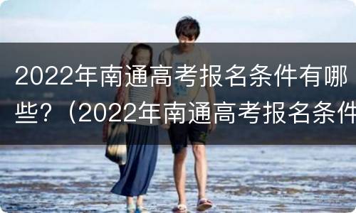 2022年南通高考报名条件有哪些?（2022年南通高考报名条件有哪些学校）