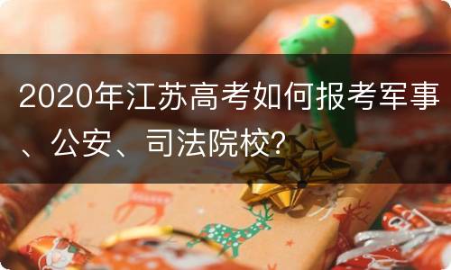 2020年江苏高考如何报考军事、公安、司法院校？