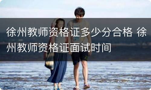 徐州教师资格证多少分合格 徐州教师资格证面试时间