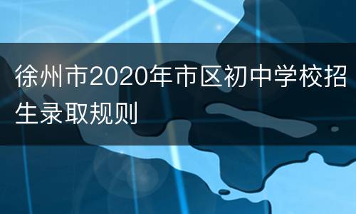 徐州市2020年市区初中学校招生录取规则