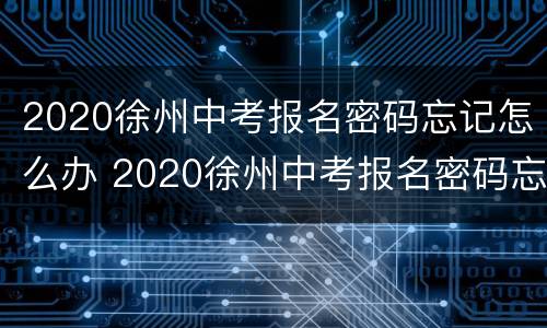 2020徐州中考报名密码忘记怎么办 2020徐州中考报名密码忘记怎么办理