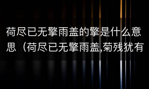 荷尽已无擎雨盖的擎是什么意思（荷尽已无擎雨盖,菊残犹有傲霜枝的意思）