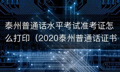 泰州普通话水平考试准考证怎么打印（2020泰州普通话证书领取地点）