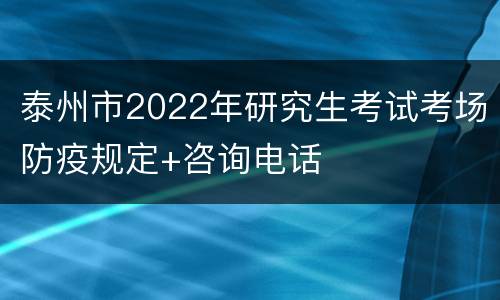 泰州市2022年研究生考试考场防疫规定+咨询电话