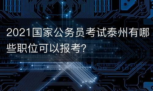 2021国家公务员考试泰州有哪些职位可以报考？