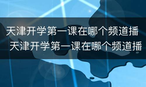 天津开学第一课在哪个频道播 天津开学第一课在哪个频道播出