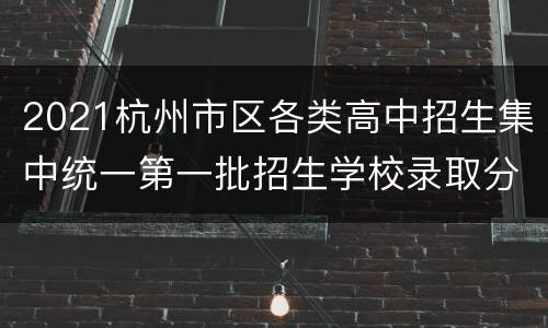 2021杭州市区各类高中招生集中统一第一批招生学校录取分数线