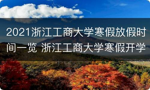 2021浙江工商大学寒假放假时间一览 浙江工商大学寒假开学时间