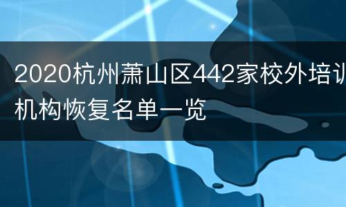 2020杭州萧山区442家校外培训机构恢复名单一览