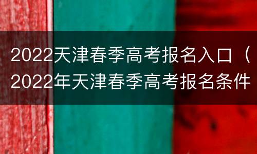 2022天津春季高考报名入口（2022年天津春季高考报名条件）