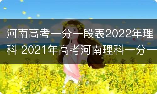 河南高考一分一段表2022年理科 2021年高考河南理科一分一段表