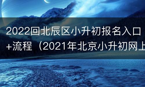 2022回北辰区小升初报名入口+流程（2021年北京小升初网上报名时间）