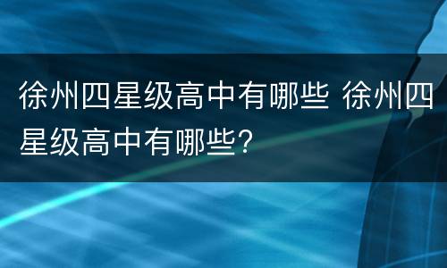 徐州四星级高中有哪些 徐州四星级高中有哪些?