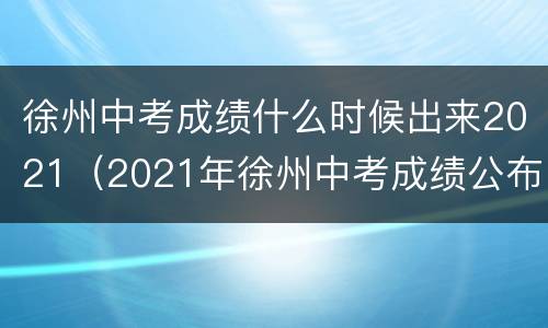 徐州中考成绩什么时候出来2021（2021年徐州中考成绩公布时间）