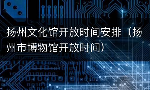 扬州文化馆开放时间安排（扬州市博物馆开放时间）